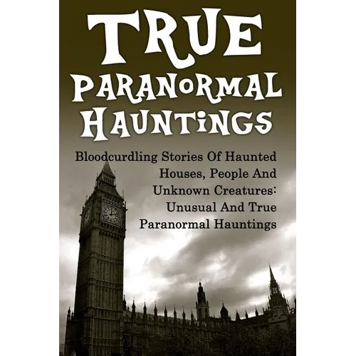True Paranormal Hauntings: Bloodcurdling Stories Of Haunted Houses, People And Unknown Creatures: Unusual And True Paranormal Hauntings - Paperback | Books | Wiccan Center