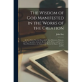 The Wisdom of God Manifested in the Works of the Creation: In Two Parts. Viz. the Heavenly Bodies, Elements, Meteors, Fossils, Vegetables, Animals (Be - Paperback | Books | Wiccan Center