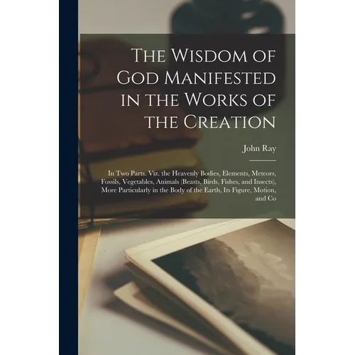 The Wisdom of God Manifested in the Works of the Creation: In Two Parts. Viz. the Heavenly Bodies, Elements, Meteors, Fossils, Vegetables, Animals (Be - Paperback | Books | Wiccan Center