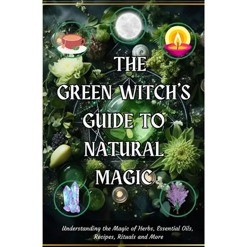 The Green Witch's Guide to Natural Magic: Understanding the Magic of Herbs, Essential Oils, Recipes, Rituals and More - Paperback | Books | Wiccan Center