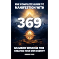 The Complete Guide to Manifestation With 369: Number Wisdom for Creating Your Own Destiny - Paperback