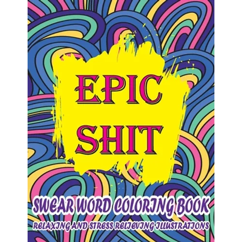Epic Shit-Swear Word Coloring Book Relaxing and Stress Relieving Illustrations: Foul Mouth Swear Word Coloring Book for Adults Relaxation and Color Th - Paperback