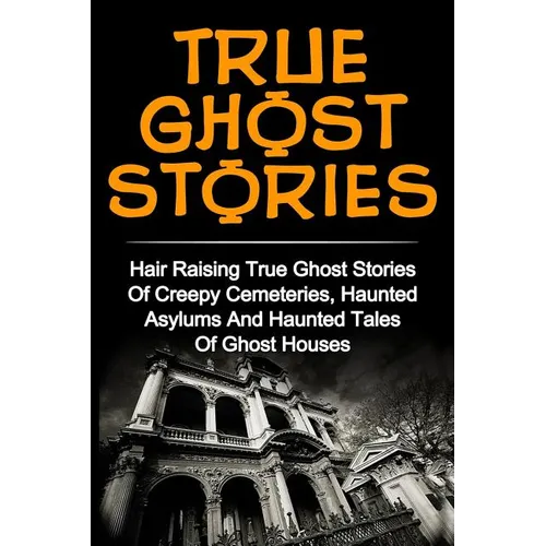 True Ghost Stories: Hair Raising True Ghost Stories Of Creepy Cemeteries, Haunted Asylums And Haunted Tales Of Ghost Houses! - Paperback | Books | Wiccan Center