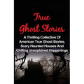 True Ghost Stories: A Thrilling Collection Of American True Ghost Stories, Scary Haunted Houses And Chilling Unexplained Phenomena - Paperback | Books | Wiccan Center
