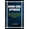 Boron Cure Approach: Unlocking the Elemental Elixir: Boron's Surprising Secrets to Vitality and Wellness - Paperback | Books | Wiccan Center