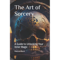 The Art of Sorcery: A Guide to Unlocking Your Inner Magic