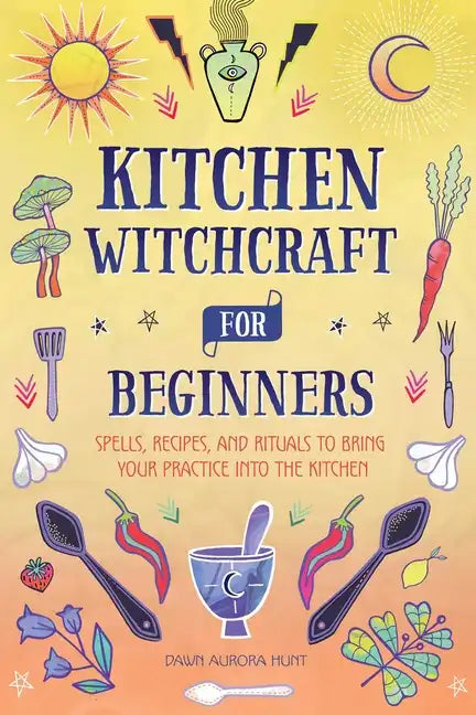 Kitchen Witchcraft for Beginners: Spells, Recipes, and Rituals to Bring Your Practice Into the Kitchen - Paperback | Books | Wiccan Center