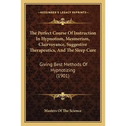 The Perfect Course Of Instruction In Hypnotism, Mesmerism, Clairvoyance, Suggestive Therapeutics, And The Sleep Cure: Giving Best Methods Of Hypnotizi - Paperback | Books | Wiccan Center