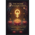 The Womb Wisdom Codex: Unlocking Feminine Power Through Ancient Practices - Paperback