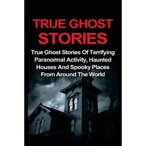 True Ghost Stories: True Ghost Stories Of Terrifying Paranormal Activity, Haunted Houses And Spooky Places From Around The World - Paperback | Books | Wiccan Center