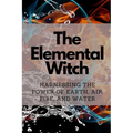 The Elemental Witch: Harnessing the Power of Earth, Air, Fire, and Water