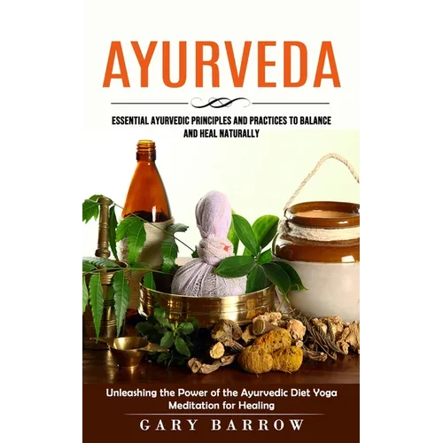 Ayurveda: Essential Ayurvedic Principles and Practices to Balance and Heal Naturally (Unleashing the Power of the Ayurvedic Diet Yoga Meditation for H - Paperback | Books | Wiccan Center