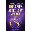 Aries: A Complete Guide To The Aries Astrology Star Sign (A Complete Guide To Astrology Book 1)