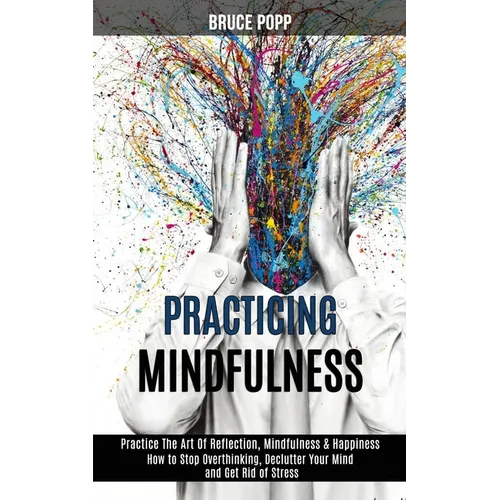 Practicing Mindfulness: How to Stop Overthinking, Declutter Your Mind and Get Rid of Stress (Practice the Art of Reflection, Mindfulness & Happiness) - Paperback | Books | Wiccan Center