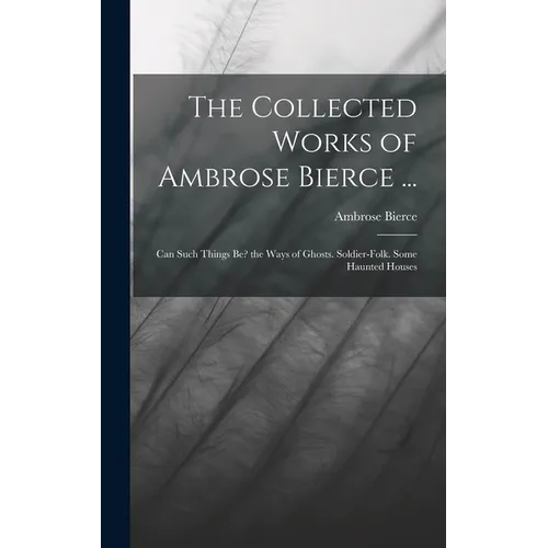 The Collected Works of Ambrose Bierce ...: Can Such Things Be? the Ways of Ghosts. Soldier-Folk. Some Haunted Houses - Hardcover | Books | Wiccan Center