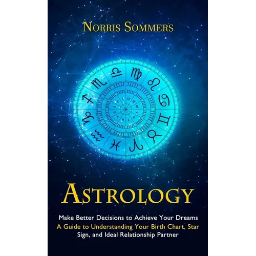 Astrology: Make Better Decisions to Achieve Your Dreams (A Guide to Understanding Your Birth Chart, Star Sign, and Ideal Relationship Partner) - Paperback | Books | Wiccan Center