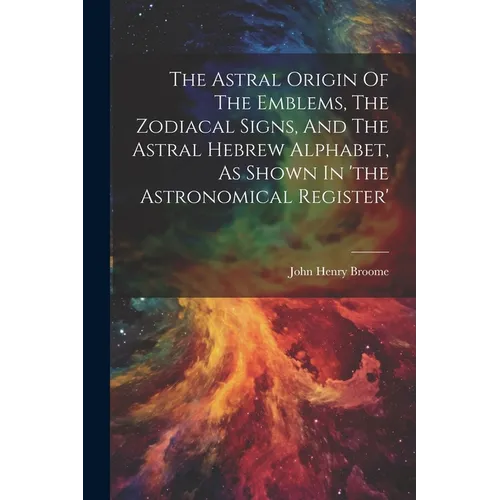 The Astral Origin Of The Emblems, The Zodiacal Signs, And The Astral Hebrew Alphabet, As Shown In 'the Astronomical Register' - Paperback | Books | Wiccan Center