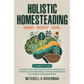 Holistic Homesteading Mind Body Soil: Transform Your Life with Self-Sufficient Practices in Gardening, Herbal Remedies, Canning & Preservation for a M - Paperback