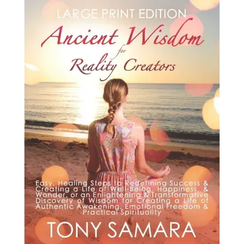 Ancient Wisdom for Reality Creators: Easy & Practical Healing Steps to Create a Life of Authentic Awakening, Emotional Freedom, Well-Being, Happiness, - Paperback