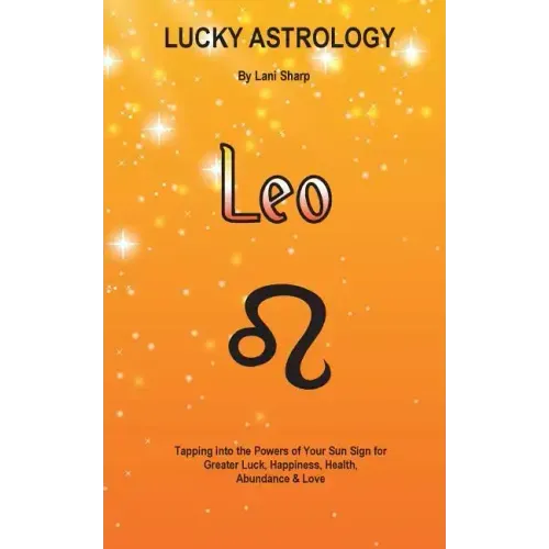 Lucky Astrology - Leo: Tapping into the Powers of Your Sun Sign for Greater Luck, Happiness, Health, Abundance & Love: Tapping into the Power