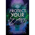 Protect Your Energy: The Book of Positive Vibrations & Toxic Energy Protection Secrets - Paperback