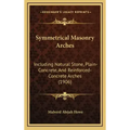 Symmetrical Masonry Arches: Including Natural Stone, Plain-Concrete, And Reinforced-Concrete Arches (1906)