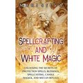 Spellcrafting and White Magic: Unlocking the Secrets of Protection Spells, Blessings, Spellcasting, Candle Magick, and Wiccan Rituals - Hardcover | Books | Wiccan Center