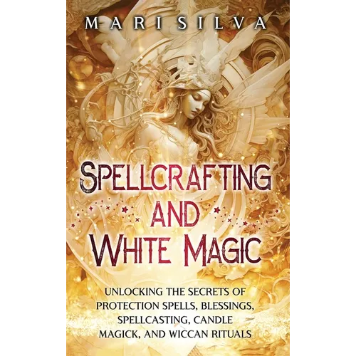 Spellcrafting and White Magic: Unlocking the Secrets of Protection Spells, Blessings, Spellcasting, Candle Magick, and Wiccan Rituals - Hardcover | Books | Wiccan Center