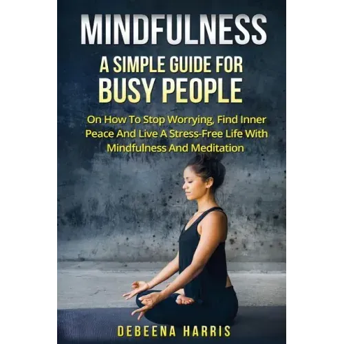 Mindfulness: A Simple Guide For Busy People On How To Stop Worrying, Find Inner Peace And Live A Stress Free Life With Mindfulness And Meditation - Paperback