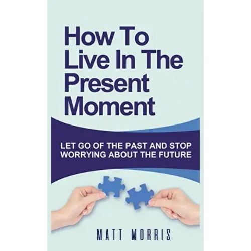 How to Live in the Present Moment: Let Go of the Past & Stop Worrying about the Future - Paperback
