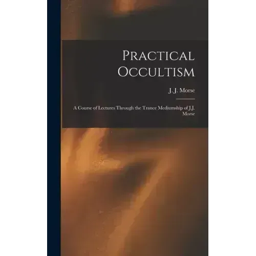 Practical Occultism: A Course of Lectures Through the Trance Mediumship of J.J. Morse - Hardcover | Books | Wiccan Center