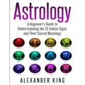 Astrology: A Beginner's Guide to Understand the 12 Zodiac Signs and Their Secret Meanings (Signs, Horoscope, New Age, Astrology Calendar Book 1) - Paperback
