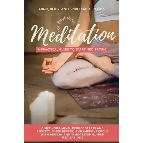 Meditation for Beginners: A Practical Guide to Start Meditating - Quiet Your Mind, Reduce Stress and Anxiety, Sleep Better, and Improve Focus wi - Paperback