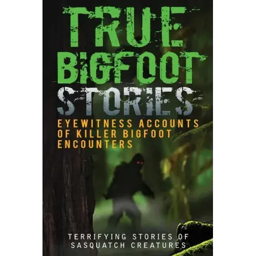True Bigfoot Stories: Eyewitness Accounts Of Killer Bigfoot Encounters: Terrifying Stories Of Sasquatch Creatures - Paperback | Books | Wiccan Center