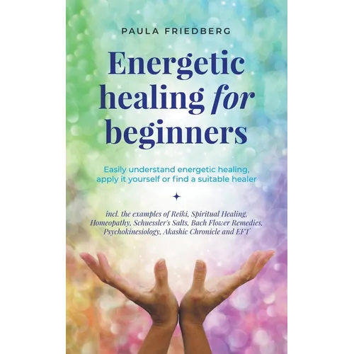 Energetic Healing for Beginners: Easily Understand Energetic Healing, Apply it Yourself or Find a Suitable Healer - Paperback