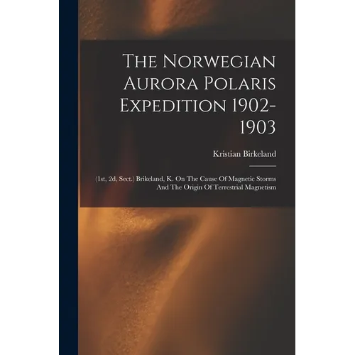 The Norwegian Aurora Polaris Expedition 1902-1903: (1st, 2d, Sect.) Brikeland, K. On The Cause Of Magnetic Storms And The Origin Of Terrestrial Magnet