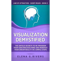 Visualization Demystified: The Untold Secrets to Re-Program Your Subconscious Mind and Manifest Your Dream Reality in 5 Simple Steps - Hardcover