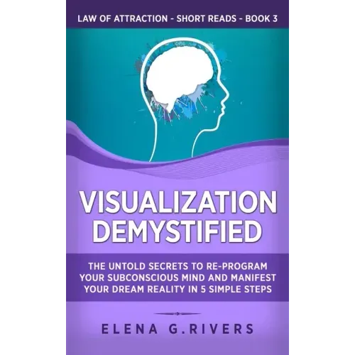 Visualization Demystified: The Untold Secrets to Re-Program Your Subconscious Mind and Manifest Your Dream Reality in 5 Simple Steps - Hardcover