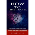 How to Time Travel: A Collection of Timely Short Stories (Fun Facts & Theories on How to Travel Through Time) - Paperback | Books | Wiccan Center