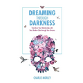 Dreaming Through Darkness: Shine Light Into the Shadow to Live the Life of Your Dreams - Paperback