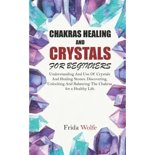Chakras Healing And Crystals For Beginners: Understanding And Use Of Crystals And Healing Stones. Discovering, Unlocking And Balancing The Chakras for - Paperback | Books | Wiccan Center