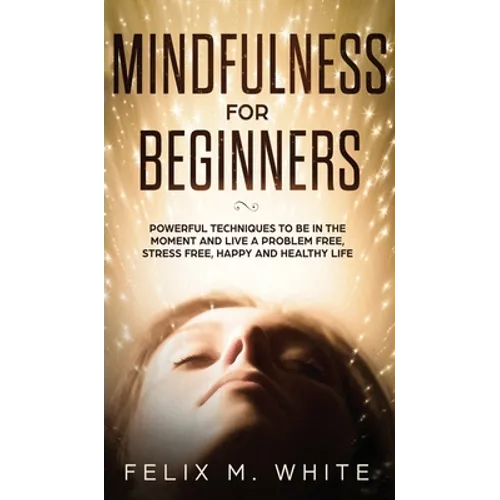 Mindfulness for Beginners: Powerful Techniques to Be In the Moment and Live a Problem Free, Stress Free, Happy and Healthy Life - Hardcover | Books | Wiccan Center