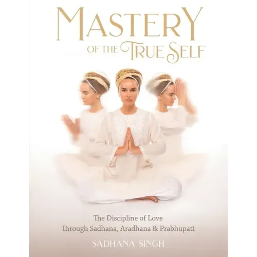 Mastery of the True Self: The Discipline of Love Through Sadhana, Aradhana and Prabhupati - Paperback