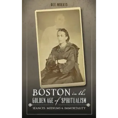 Boston in the Golden Age of Spiritualism: Seances, Mediums & Immortality - Hardcover | Books | Wiccan Center