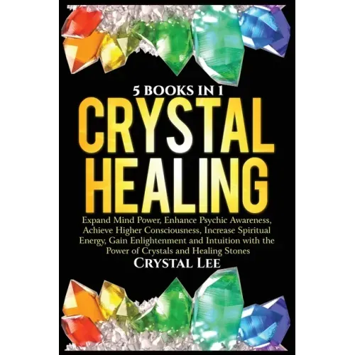 Crystal Healing: 5 Books in 1: Expand Mind Power, Enhance Psychic Awareness, Achieve Higher Consciousness, Increase Spiritual Energy, Gain Enlightenme - Paperback