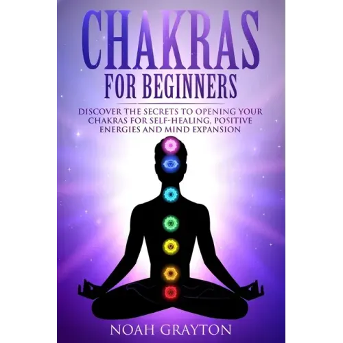 Chakras For Beginners: Discover the Secrets to Opening Your Chakras For Self-Healing, Positive Energies and Mind Expansion - Paperback