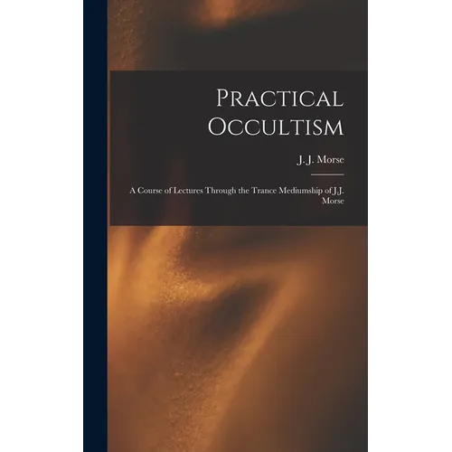 Practical Occultism: A Course of Lectures Through the Trance Mediumship of J.J. Morse - Hardcover | Books | Wiccan Center