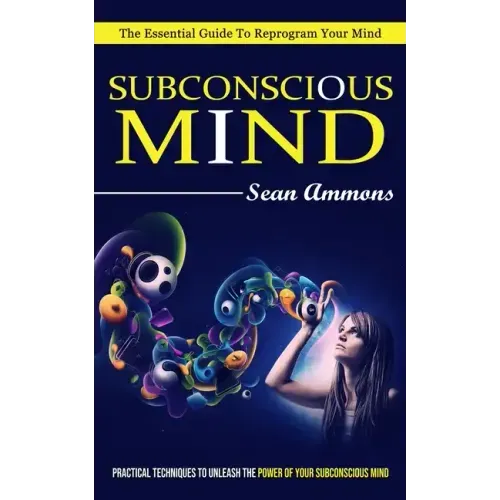 Subconscious Mind: The Essential Guide To Reprogram Your Mind (Practical Techniques To Unleash The Power Of Your Subconscious Mind) - Paperback