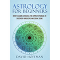 Astrology for Beginners: How to Learn Astrology, the Complete Manual to Discovery Horoscope and Zodiac Signs - Paperback
