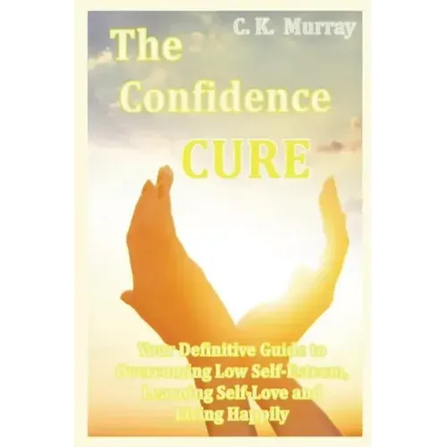 The Confidence Cure: Your Definitive Guide to Overcoming Low Self-Esteem, Learning Self-Love and Living Happily - Paperback